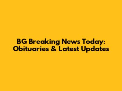 BG Breaking News Today: Obituaries & Latest Updates