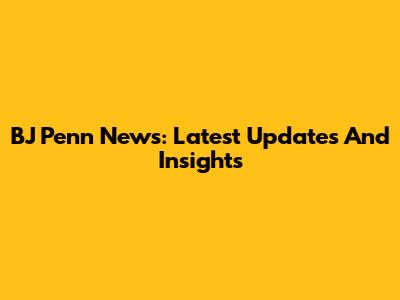 BJ Penn News: Latest Updates And Insights