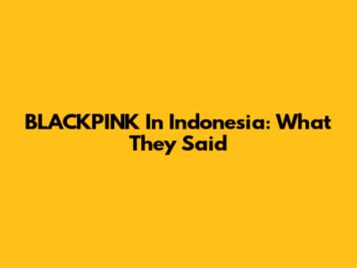 BLACKPINK In Indonesia: What They Said