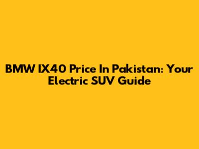 BMW IX40 Price In Pakistan: Your Electric SUV Guide