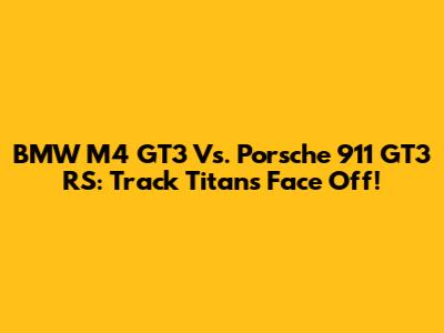 BMW M4 GT3 Vs. Porsche 911 GT3 RS: Track Titans Face Off!