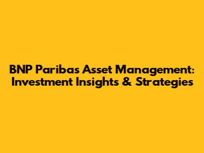 BNP Paribas Asset Management: Investment Insights & Strategies