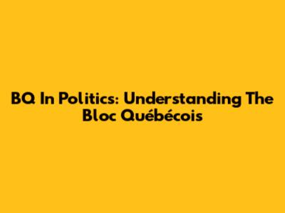 BQ In Politics: Understanding The Bloc Québécois