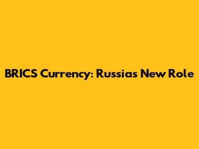 BRICS Currency: Russia's New Role