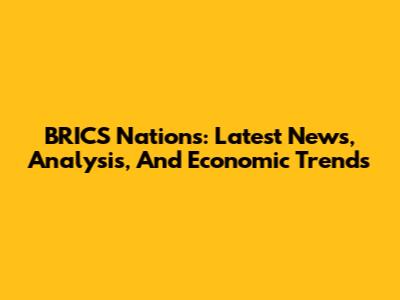 BRICS Nations: Latest News, Analysis, And Economic Trends