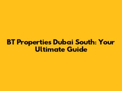 BT Properties Dubai South: Your Ultimate Guide