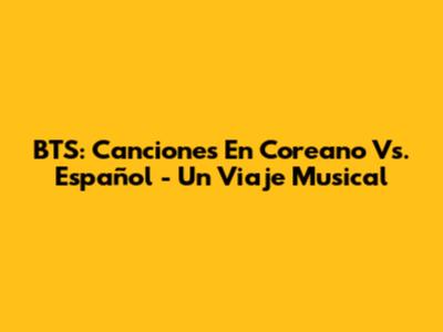 BTS: Canciones En Coreano Vs. Español - Un Viaje Musical