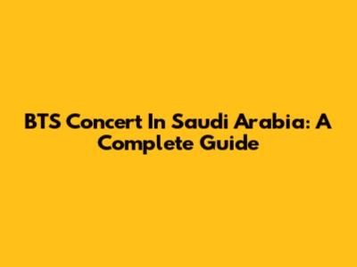 BTS Concert In Saudi Arabia: A Complete Guide