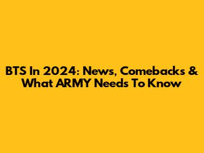 BTS In 2024: News, Comebacks & What ARMY Needs To Know