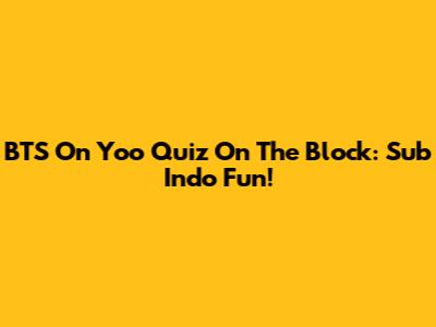 BTS On Yoo Quiz On The Block: Sub Indo Fun!