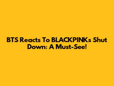 BTS Reacts To BLACKPINK's Shut Down: A Must-See!