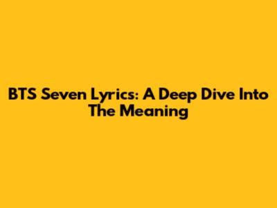 BTS Seven Lyrics: A Deep Dive Into The Meaning