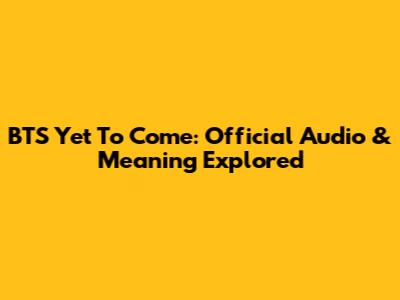 BTS Yet To Come: Official Audio & Meaning Explored