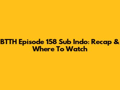BTTH Episode 158 Sub Indo: Recap & Where To Watch