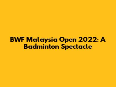 BWF Malaysia Open 2022: A Badminton Spectacle