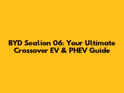 BYD Sealion 06: Your Ultimate Crossover EV & PHEV Guide
