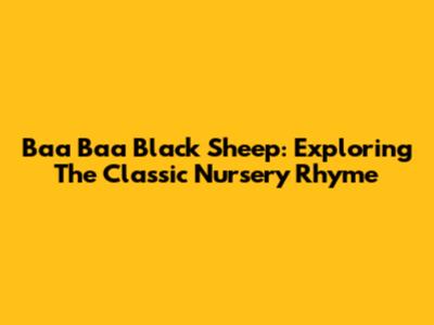 Baa Baa Black Sheep: Exploring The Classic Nursery Rhyme