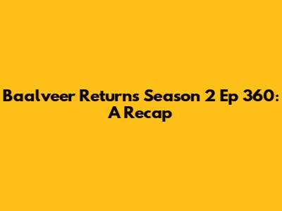Baalveer Returns Season 2 Ep 360: A Recap