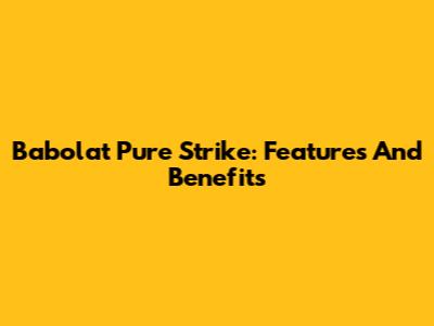 Babolat Pure Strike: Features And Benefits