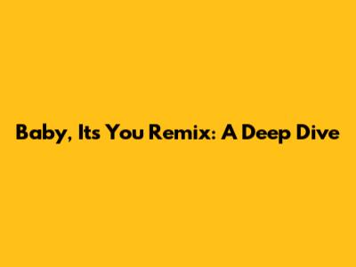 Baby, It's You Remix: A Deep Dive