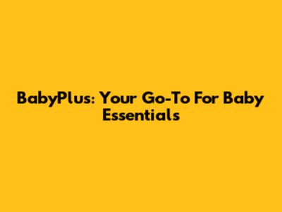 BabyPlus: Your Go-To For Baby Essentials