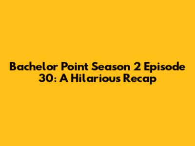 Bachelor Point Season 2 Episode 30: A Hilarious Recap