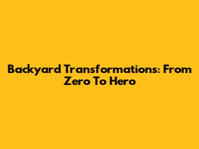 Backyard Transformations: From Zero To Hero