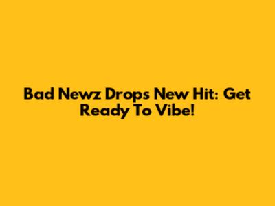 Bad Newz Drops New Hit: Get Ready To Vibe!