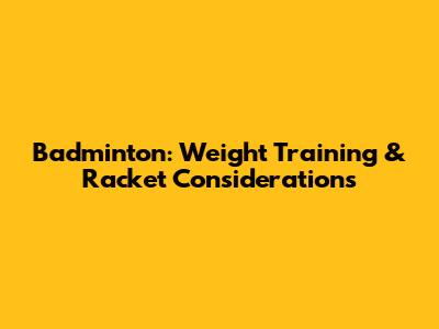 Badminton: Weight Training & Racket Considerations