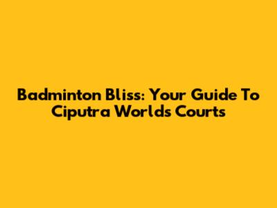 Badminton Bliss: Your Guide To Ciputra World's Courts