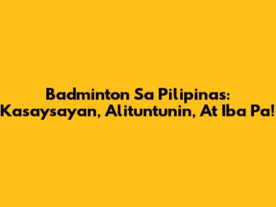 Badminton Sa Pilipinas: Kasaysayan, Alituntunin, At Iba Pa!