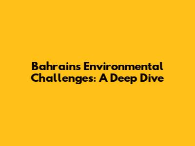 Bahrain's Environmental Challenges: A Deep Dive