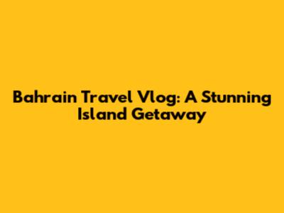 Bahrain Travel Vlog: A Stunning Island Getaway