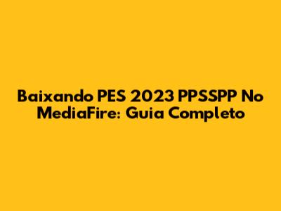 Baixando PES 2023 PPSSPP No MediaFire: Guia Completo