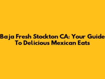 Baja Fresh Stockton CA: Your Guide To Delicious Mexican Eats