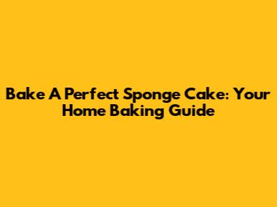 Bake A Perfect Sponge Cake: Your Home Baking Guide