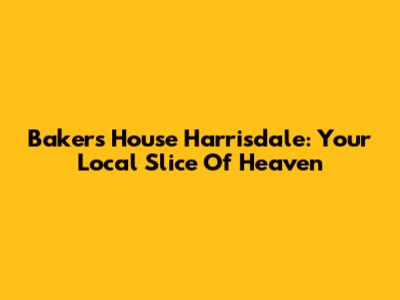 Baker's House Harrisdale: Your Local Slice Of Heaven