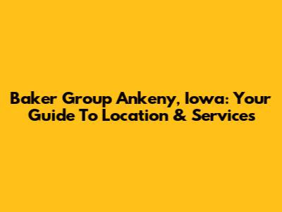 Baker Group Ankeny, Iowa: Your Guide To Location & Services