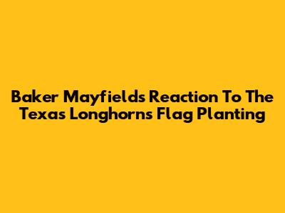 Baker Mayfield's Reaction To The Texas Longhorns' Flag Planting