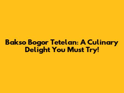 Bakso Bogor Tetelan: A Culinary Delight You Must Try!
