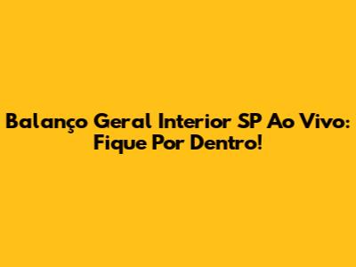 Balanço Geral Interior SP Ao Vivo: Fique Por Dentro!