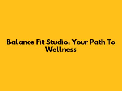 Balance Fit Studio: Your Path To Wellness