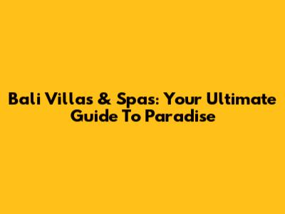Bali Villas & Spas: Your Ultimate Guide To Paradise