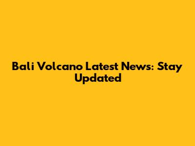 Bali Volcano Latest News: Stay Updated