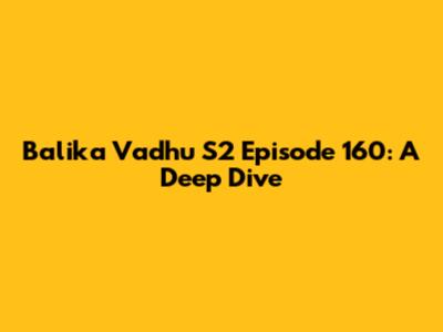 Balika Vadhu S2 Episode 160: A Deep Dive