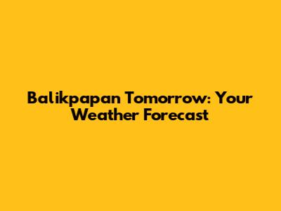 Balikpapan Tomorrow: Your Weather Forecast