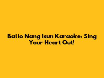 Balio Nang Isun Karaoke: Sing Your Heart Out!