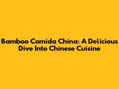Bamboo Comida China: A Delicious Dive Into Chinese Cuisine