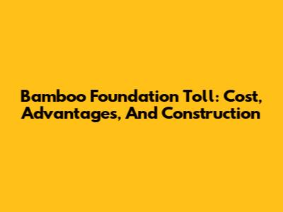 Bamboo Foundation Toll: Cost, Advantages, And Construction