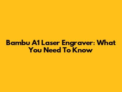 Bambu A1 Laser Engraver: What You Need To Know